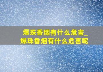 爆珠香烟有什么危害_爆珠香烟有什么危害呢