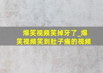 爆笑视频笑掉牙了_爆笑视频笑到肚子痛的视频