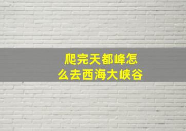 爬完天都峰怎么去西海大峡谷