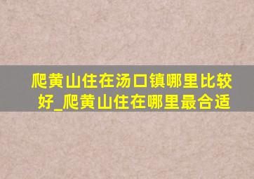 爬黄山住在汤口镇哪里比较好_爬黄山住在哪里最合适