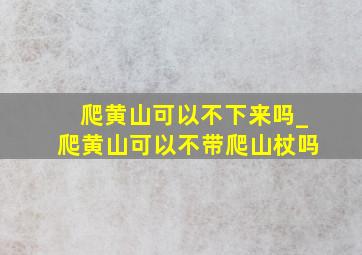 爬黄山可以不下来吗_爬黄山可以不带爬山杖吗