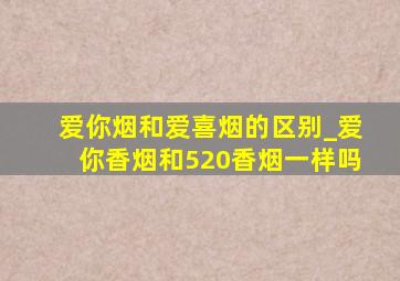 爱你烟和爱喜烟的区别_爱你香烟和520香烟一样吗