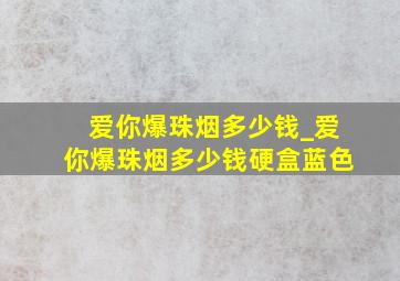 爱你爆珠烟多少钱_爱你爆珠烟多少钱硬盒蓝色