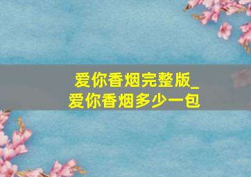 爱你香烟完整版_爱你香烟多少一包