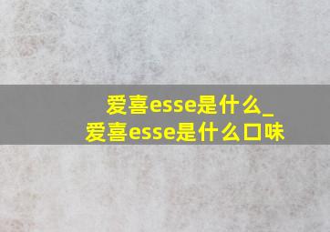 爱喜esse是什么_爱喜esse是什么口味