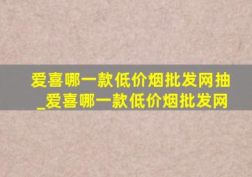 爱喜哪一款(低价烟批发网)抽_爱喜哪一款(低价烟批发网)