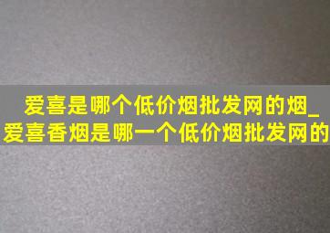 爱喜是哪个(低价烟批发网)的烟_爱喜香烟是哪一个(低价烟批发网)的