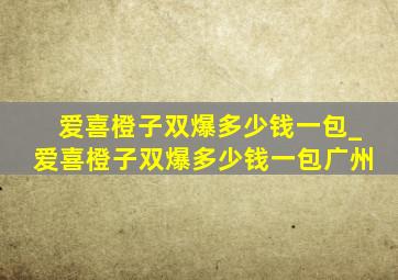 爱喜橙子双爆多少钱一包_爱喜橙子双爆多少钱一包广州