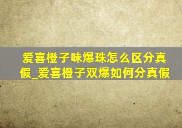 爱喜橙子味爆珠怎么区分真假_爱喜橙子双爆如何分真假