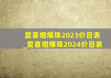 爱喜烟爆珠2023价目表_爱喜烟爆珠2024价目表