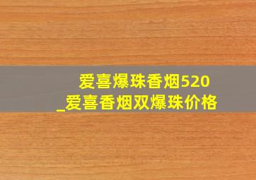 爱喜爆珠香烟520_爱喜香烟双爆珠价格