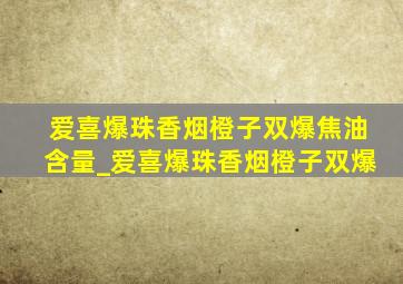 爱喜爆珠香烟橙子双爆焦油含量_爱喜爆珠香烟橙子双爆