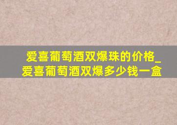 爱喜葡萄酒双爆珠的价格_爱喜葡萄酒双爆多少钱一盒