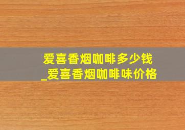 爱喜香烟咖啡多少钱_爱喜香烟咖啡味价格