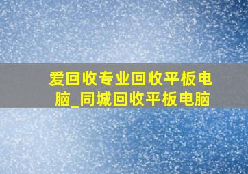 爱回收专业回收平板电脑_同城回收平板电脑