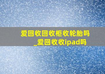 爱回收回收柜收轮胎吗_爱回收收ipad吗