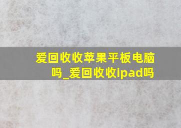 爱回收收苹果平板电脑吗_爱回收收ipad吗