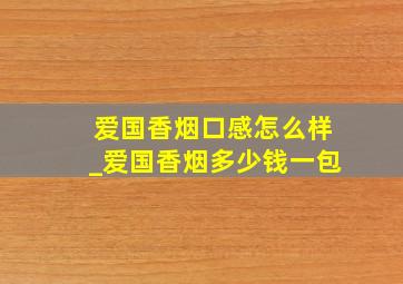 爱国香烟口感怎么样_爱国香烟多少钱一包