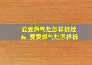 爱妻燃气灶怎样拆灶头_爱妻燃气灶怎样拆