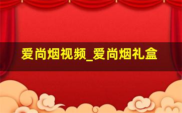 爱尚烟视频_爱尚烟礼盒