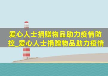 爱心人士捐赠物品助力疫情防控_爱心人士捐赠物品助力疫情