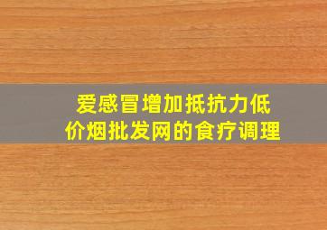 爱感冒增加抵抗力(低价烟批发网)的食疗调理