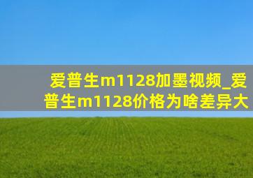 爱普生m1128加墨视频_爱普生m1128价格为啥差异大