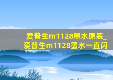 爱普生m1128墨水原装_爱普生m1128墨水一直闪