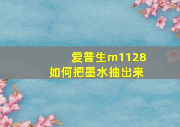 爱普生m1128如何把墨水抽出来