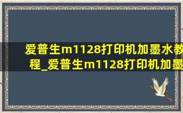 爱普生m1128打印机加墨水教程_爱普生m1128打印机加墨