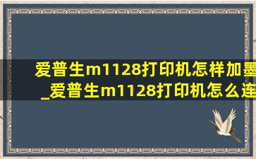 爱普生m1128打印机怎样加墨_爱普生m1128打印机怎么连接wifi