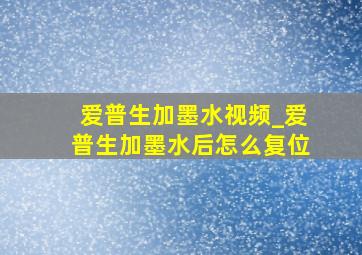 爱普生加墨水视频_爱普生加墨水后怎么复位