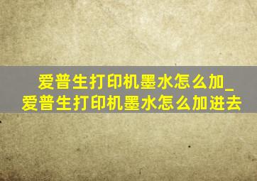 爱普生打印机墨水怎么加_爱普生打印机墨水怎么加进去