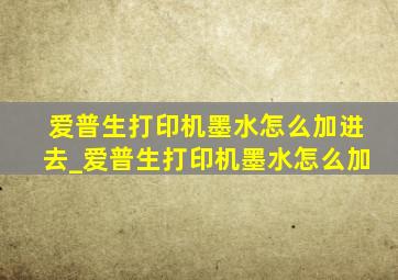 爱普生打印机墨水怎么加进去_爱普生打印机墨水怎么加