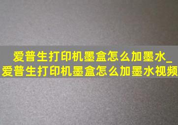 爱普生打印机墨盒怎么加墨水_爱普生打印机墨盒怎么加墨水视频