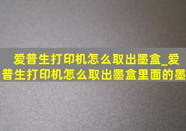 爱普生打印机怎么取出墨盒_爱普生打印机怎么取出墨盒里面的墨