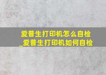 爱普生打印机怎么自检_爱普生打印机如何自检