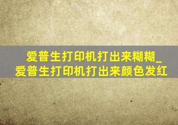 爱普生打印机打出来糊糊_爱普生打印机打出来颜色发红