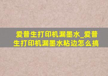 爱普生打印机漏墨水_爱普生打印机漏墨水粘边怎么搞