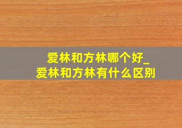 爱林和方林哪个好_爱林和方林有什么区别