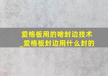 爱格板用的啥封边技术_爱格板封边用什么封的