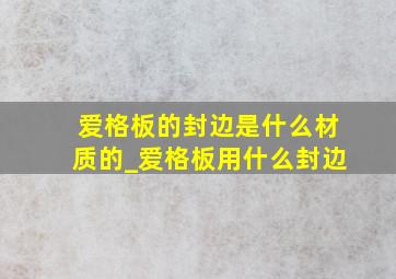 爱格板的封边是什么材质的_爱格板用什么封边