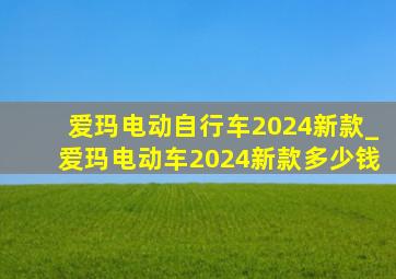 爱玛电动自行车2024新款_爱玛电动车2024新款多少钱