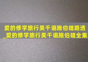 爱的修学旅行吴千语施伯雄路透_爱的修学旅行吴千语施伯雄全集