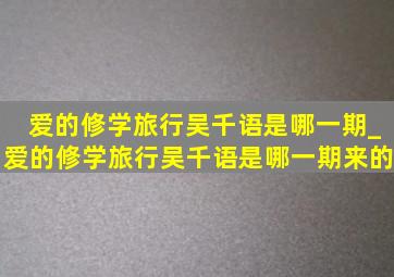 爱的修学旅行吴千语是哪一期_爱的修学旅行吴千语是哪一期来的