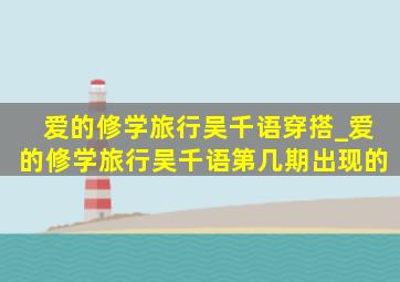 爱的修学旅行吴千语穿搭_爱的修学旅行吴千语第几期出现的