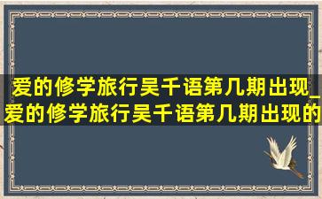 爱的修学旅行吴千语第几期出现_爱的修学旅行吴千语第几期出现的