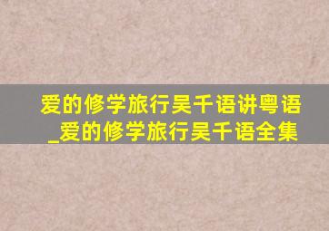 爱的修学旅行吴千语讲粤语_爱的修学旅行吴千语全集