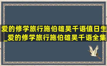 爱的修学旅行施伯雄吴千语值日生_爱的修学旅行施伯雄吴千语全集