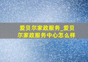 爱贝尔家政服务_爱贝尔家政服务中心怎么样